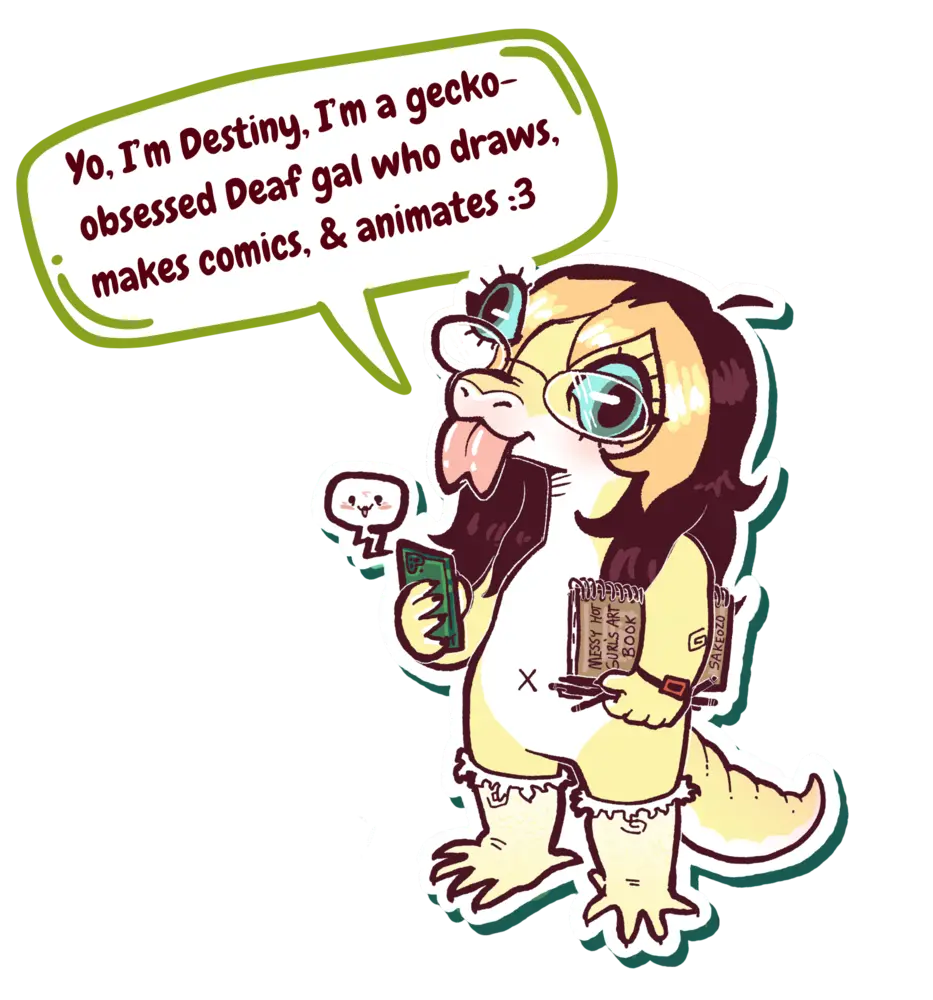 Destiny drawn as a gecko, with glasses, a phone and a sketchbook, saying: Yo, I’m Destiny, I’m a gecko-obsessed Deaf gal who draws, makes comics, & animates :3